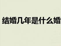 结婚几年是什么婚大全（结婚几年是什么婚）