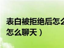 表白被拒绝后怎么聊天不尴尬（表白被拒绝后怎么聊天）