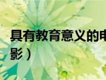 具有教育意义的电影国产（具有教育意义的电影）