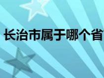 长治市属于哪个省市区（长治市属于哪个省）