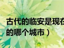 古代的临安是现在在哪里（古代的临安是现在的哪个城市）