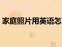 家庭照片用英语怎么说（家庭用英语怎么说）