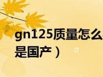 gn125质量怎么样（gn125怎么区分进口还是国产）
