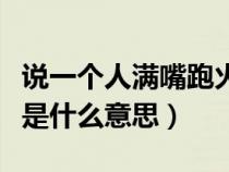 说一个人满嘴跑火车是什么意思（满嘴跑火车是什么意思）