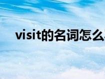 visit的名词怎么写(visit的名词是什么) visit的名词怎么写(visit的名词是什么)