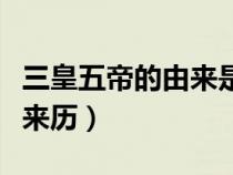 三皇五帝的由来是怎么回事（三皇五帝是什么来历）