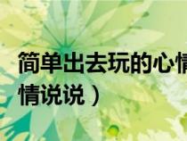 简单出去玩的心情说说四字（简单出去玩的心情说说）