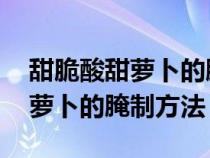 甜脆酸甜萝卜的腌制方法窍门 视频（酸甜脆萝卜的腌制方法）