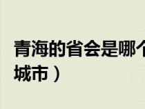 青海的省会是哪个城市名（青海的省会是哪个城市）