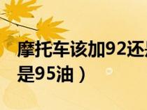 摩托车该加92还是95油好（摩托车该加92还是95油）