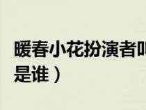 暖春小花扮演者叫什么名字（暖春小花扮演者是谁）