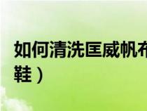 如何清洗匡威帆布鞋视频（如何清洗匡威帆布鞋）