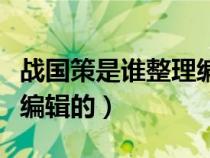 战国策是谁整理编辑的史书（战国策是谁整理编辑的）