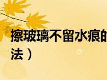 擦玻璃不留水痕的方法（擦玻璃不留水印的方法）