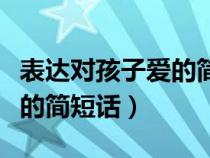 表达对孩子爱的简短话朋友圈（表达对孩子爱的简短话）