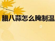 腊八蒜怎么腌制温度最好（腊八蒜怎么腌制）