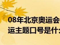 08年北京奥运会的主题口号是什么（08年奥运主题口号是什么）