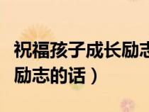 祝福孩子成长励志的话语简短（祝福孩子成长励志的话）