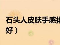 石头人皮肤手感排行榜（石头人皮肤哪个手感好）