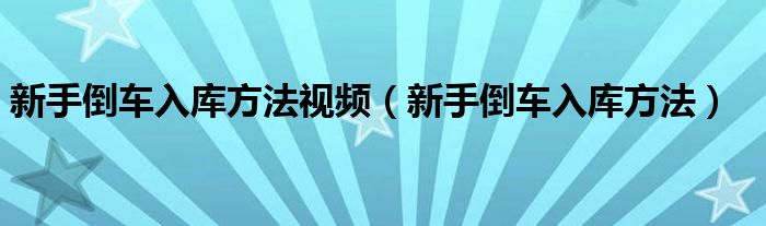 新手倒车入库方法视频（新手倒车入库方法）