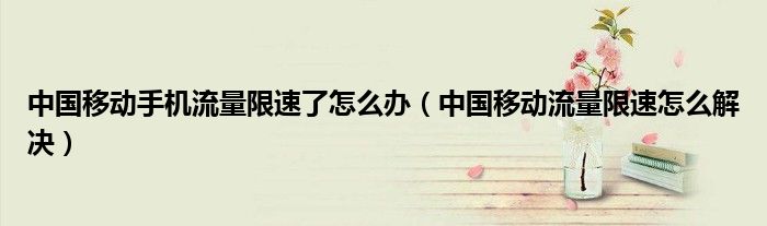 中国移动手机流量限速了怎么办（中国移动流量限速怎么解决）