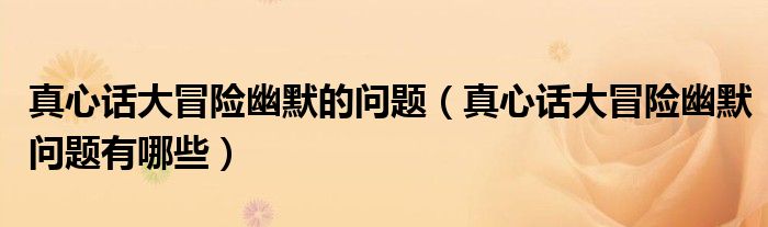 真心话大冒险幽默的问题（真心话大冒险幽默问题有哪些）
