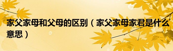 家父家母和父母的区别（家父家母家君是什么意思）