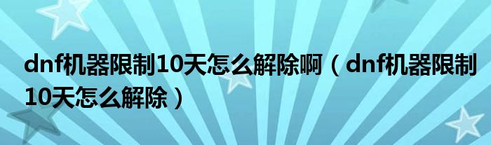 dnf机器限制10天怎么解除啊（dnf机器限制10天怎么解除）