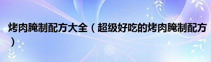 烤肉腌制配方大全（超级好吃的烤肉腌制配方）