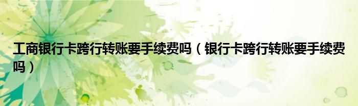 工商银行卡跨行转账要手续费吗（银行卡跨行转账要手续费吗）