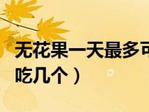无花果一天最多可以吃几个（无花果一天最多吃几个）