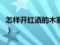 怎样开红酒的木塞子视频（怎样开红酒的木塞）