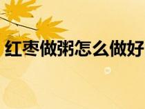 红枣做粥怎么做好吃窍门（红枣做粥怎么做）