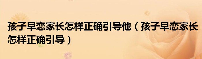 孩子早恋家长怎样正确引导他（孩子早恋家长怎样正确引导）