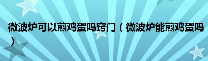 微波炉可以煎鸡蛋吗窍门（微波炉能煎鸡蛋吗）