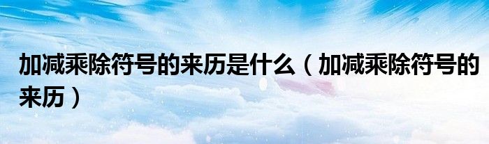 加减乘除符号的来历是什么（加减乘除符号的来历）