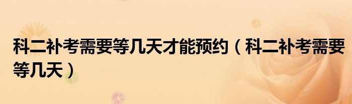 科二补考需要等几天才能预约（科二补考需要等几天）