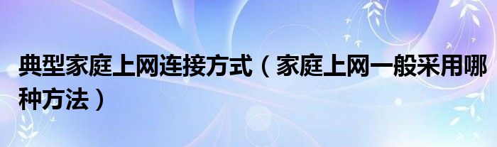 典型家庭上网连接方式（家庭上网一般采用哪种方法）