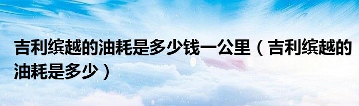 吉利缤越的油耗是多少钱一公里（吉利缤越的油耗是多少）