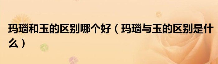 玛瑙和玉的区别哪个好（玛瑙与玉的区别是什么）