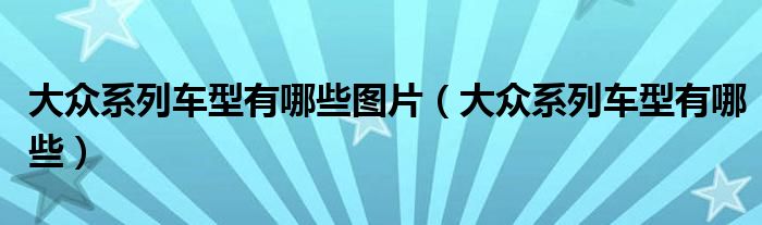 大众系列车型有哪些图片（大众系列车型有哪些）