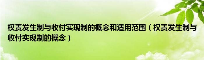 权责发生制与收付实现制的概念和适用范围（权责发生制与收付实现制的概念）