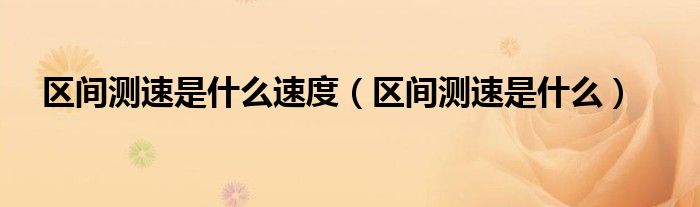 区间测速是什么速度（区间测速是什么）