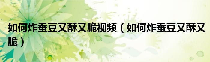 如何炸蚕豆又酥又脆视频（如何炸蚕豆又酥又脆）