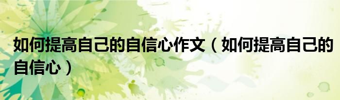 如何提高自己的自信心作文（如何提高自己的自信心）