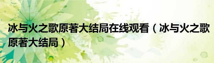 冰与火之歌原著大结局在线观看（冰与火之歌原著大结局）