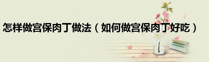 怎样做宫保肉丁做法（如何做宫保肉丁好吃）