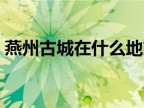 燕州古城在什么地方（燕州古城在哪个城市）