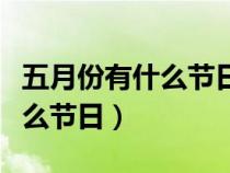 五月份有什么节日和纪念日中国（五月份有什么节日）