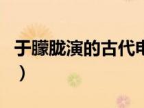 于朦胧演的古代电视（于朦胧演的古装电视剧）